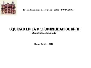 Equidad en acceso a servicios de salud – EUROSOCIAL

EQUIDAD EN LA DISPONIBILIDAD DE RRHH
Maria Helena Machado

Rio de Janeiro, 2013

 