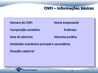 CNPJ – Informações Básicas
Número do CNPJ
Número do CNPJ
Composição societária
Composição societária
Data de abertura
Data de abertura

Nome empresarial
Nome empresarial
Endereço
Endereço
Natureza jurídica
Natureza jurídica

Atividades econômica principal e secundárias
Atividades econômica principal e secundárias
Situação cadastral
Situação cadastral

7

 