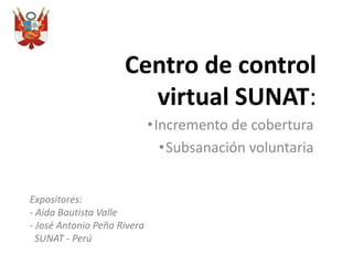 Centro de control
virtual SUNAT:
•Incremento de cobertura
•Subsanación voluntaria
Expositores:
- Aida Bautista Valle
- José Antonio Peña Rivera
SUNAT - Perú

 