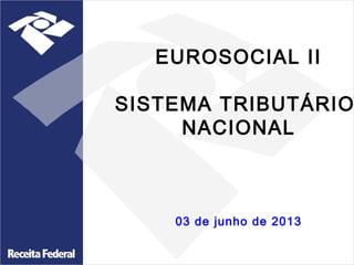 EUROSOCIAL II
SISTEMA TRIBUTÁRIO
NACIONAL

03 de junho de 2013

 