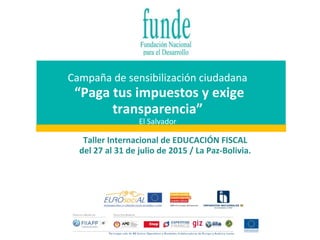 Campaña de sensibilización ciudadana
“Paga tus impuestos y exige
transparencia”
El Salvador
Taller Internacional de EDUCACIÓN FISCAL
del 27 al 31 de julio de 2015 / La Paz-Bolivia.
 