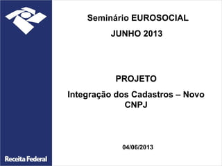 Seminário EUROSOCIAL
JUNHO 2013

PROJETO
Integração dos Cadastros – Novo
CNPJ

04/06/2013

 