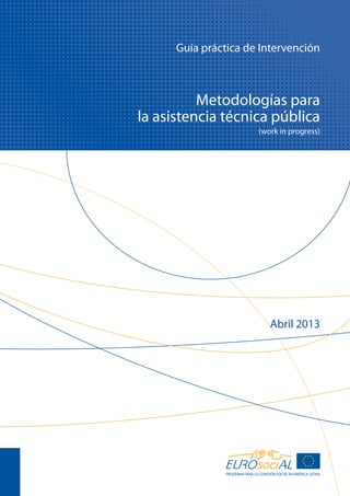 Metodologías para
la asistencia técnica pública
(work in progress)
PROGRAMA PARA LA COHESIÓN SOCIAL EN AMÉRICA LATINA
Guía práctica de Intervención
Abril 2013
 