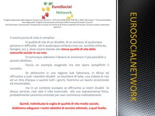 Il nostro punto di vista è semplice: la qualità di vita di un disabile, di un anziano, di qualunque persona in difficoltà,  ed in qualunque contesto esso sia  assistito (Istituto, famiglia, ecc.), deve essere elevata alla  stessa qualità di vita della comunità sociale in cui vive.  O comunque abbiamo il dovere di avvicinarci il più possibile a questo obiettivo. Faccio un esempio esagerato ma che spero semplifichi il concetto. Se abitassimo in una regione Sub Sahariana, in Africa ed offrissimo a tutti i bambini disabili  un bicchiere di latte, una ciotola di riso ed un litro d’acqua e questo tutti i giorni, faremmo un lavoro eccezionale ed encomiabile, ma in un contesto europeo se offrissimo ai nostri disabili  lo stesso servizio, cioè solo il cibo essenziale  alla sua sopravvivenza fisica, probabilmente saremmo arrestati per aver commesso maltrattamenti. Quindi, individuata la soglia di qualità di vita media sociale, dobbiamo adeguare i nostri obiettivi di servizio ottimale, a quel livello. EUROSOCIALNETWORK TITOLO 