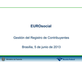 EUROsocial
Gestión del Registro de Contribuyentes
Brasília, 5 de junio de 2013

Ministério da Fazenda

 