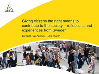 Giving citizens the right means to 
contribute to the society – reflections and 
experiences from Sweden 
Swedish Tax Agency – Eric Thorén 
 