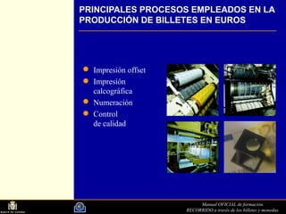 Manual OFICIAL de formación.
RECORRIDO a través de los billetes y monedas.
PRINCIPALES PROCESOS EMPLEADOS EN LA
PRODUCCIÓN DE BILLETES EN EUROS
Impresión offset
Impresión
calcográfica
Numeración
Control
de calidad
 