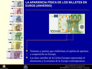 Manual OFICIAL de formación.
RECORRIDO a través de los billetes y monedas.
LA APARIENCIA FÍSICA DE LOS BILLETES EN
EUROS (ANVERSO)
Ventanas y puertas que simbolizan el espíritu de apertura
y cooperación en Europa.
Las doce estrellas de la Unión Europea representan el
dinamismo y la armonía de la Europa contemporánea.
 