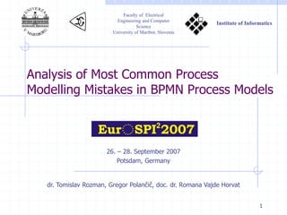 1
Analysis of Most Common Process
Modelling Mistakes in BPMN Process Models
dr. Tomislav Rozman, Gregor Polančič, doc. dr. Romana Vajde Horvat
26. – 28. September 2007
Potsdam, Germany
Faculty of Electrical
Engineering and Computer
Science
University of Maribor, Slovenia
Institute of Informatics
 