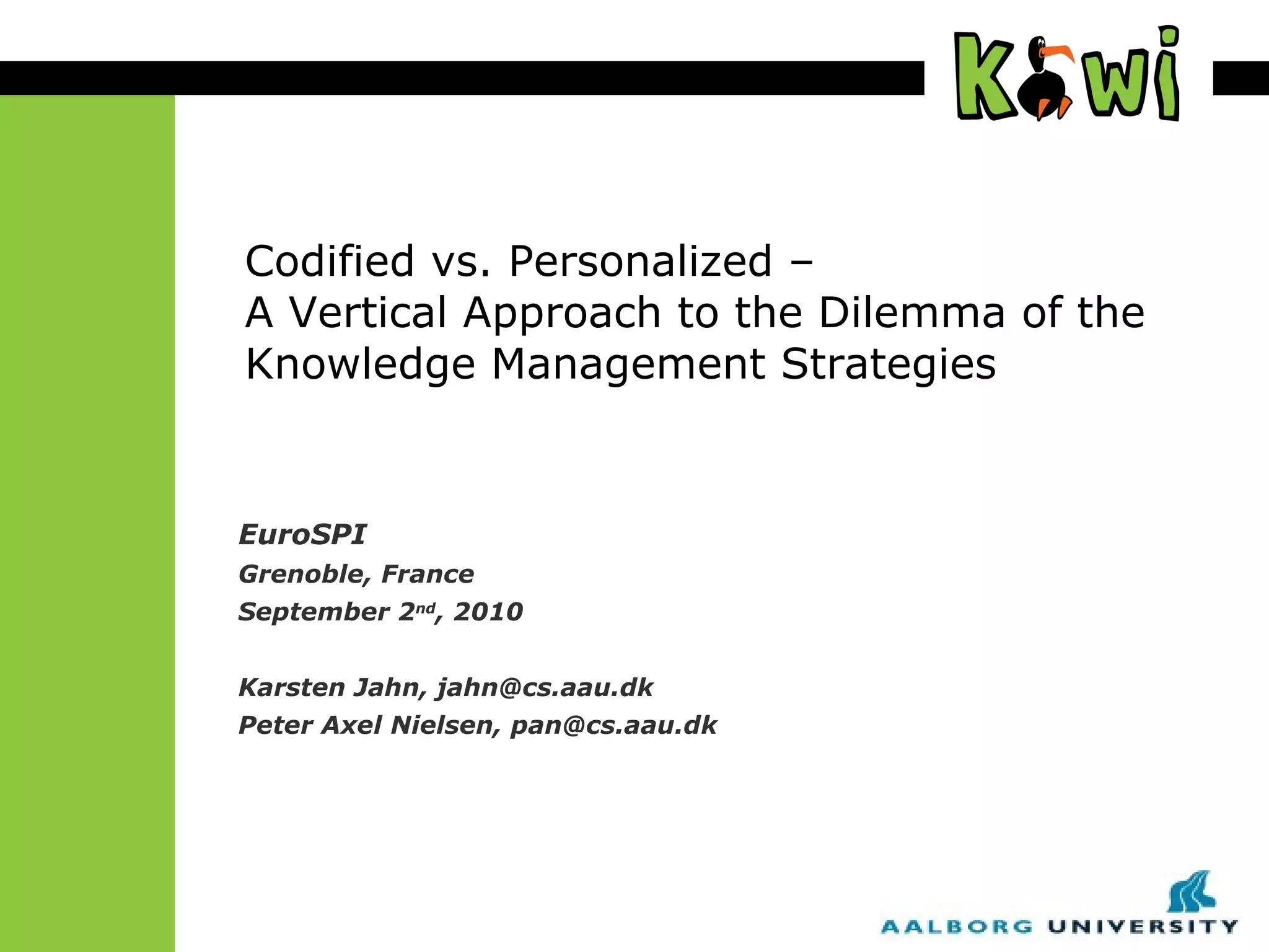 Codified vs. Personalized – A Vertical Approach to the Dilemma of the Knowledge Management Strategies EuroSPI Grenoble, France September 2 nd , 2010 Karsten Jahn, jahn@cs.aau.dk Peter Axel Nielsen, pan@cs.aau.dk 