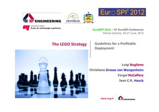 EuroSPI2 2012 – 19° EuroSPI Conference 
Vienna (Austria), 25-27 June, 2012 
Guidelines for a Profitable 
Deployment 
www.eng.it 
Luigi BBuugglliioonnee 
Christiane GGrreessssee vvoonn WWaannggeennhheeiimm 
Fergal MMccCCaaffffeerryy 
Jean C.R. HHaauucckk 
The LEGO Strategy 
 
