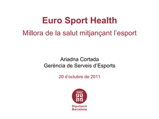 Euro Sport Health Millora de la salut mitjançant l’esport Ariadna Cortada Gerència de Serveis d’Esports 20 d’octubre de 2011 