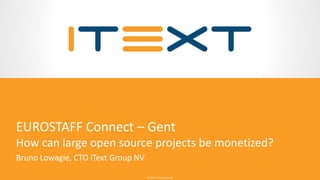 © 2016, iText Group NV© 2016, iText Group NV
EUROSTAFF Connect – Gent
How can large open source projects be monetized?
Bruno Lowagie, CTO iText Group NV
 