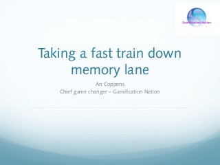 Taking a fast train down
memory lane
An Coppens
Chief game changer – Gamification Nation
 