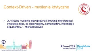 Context-Driven - myślenie krytyczne
• „Krytyczne myślenie jest wprawną i aktywną interpretacją i
ewaluacją tego, co obserwujemy, komunikatów, informacji i
argumentów.” - Michael Scriven
 