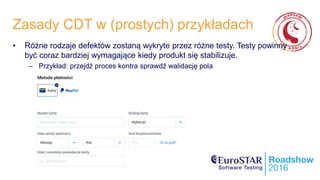 Zasady CDT w (prostych) przykładach
• Różne rodzaje defektów zostaną wykryte przez różne testy. Testy powinny
być coraz bardziej wymagające kiedy produkt się stabilizuje.
– Przykład: przejdź proces kontra sprawdź walidację pola
 