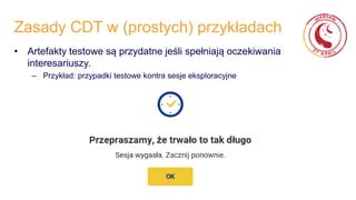Zasady CDT w (prostych) przykładach
• Artefakty testowe są przydatne jeśli spełniają oczekiwania
interesariuszy.
– Przykład: przypadki testowe kontra sesje eksploracyjne
 