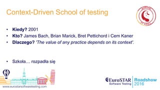 Context-Driven School of testing
• Kiedy? 2001
• Kto? James Bach, Brian Marick, Bret Pettichord i Cem Kaner
• Dlaczego? 'The value of any practice depends on its context'.
• Szkoła… rozpadła się
 