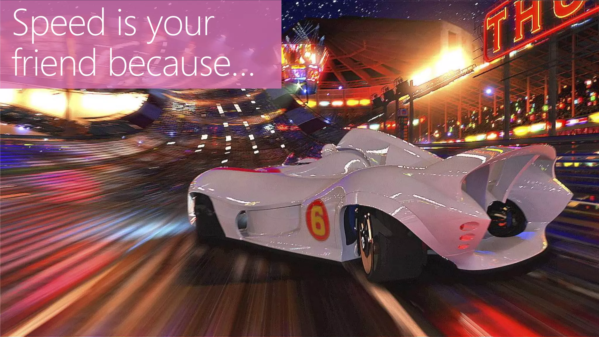 Speed is your
friend because…
 
