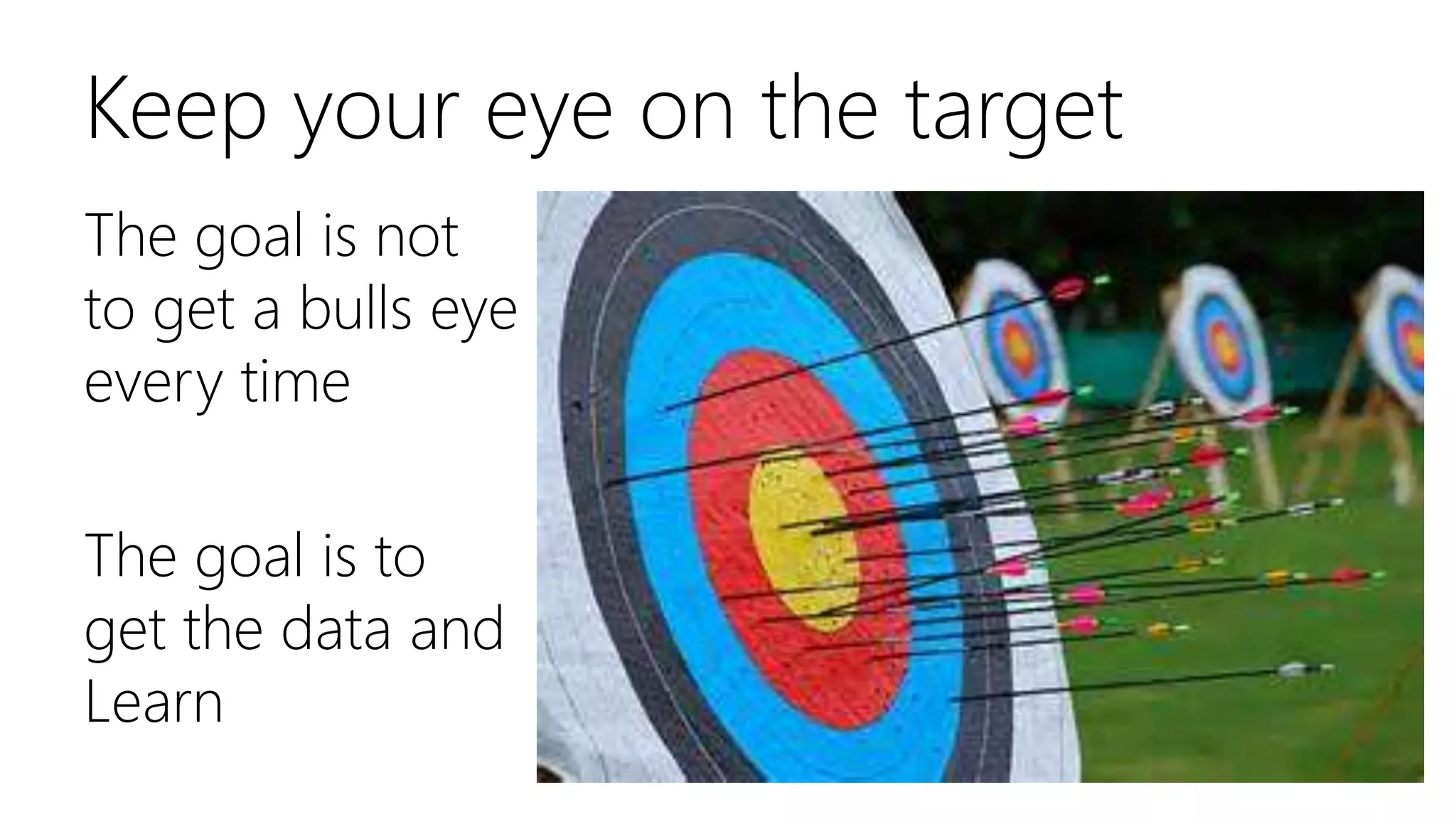 Keep your eye on the target
The goal is not
to get a bulls eye
every time
The goal is to
get the data and
Learn
 