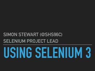 USING SELENIUM 3
SIMON STEWART (@SHS96C)
SELENIUM PROJECT LEAD
 