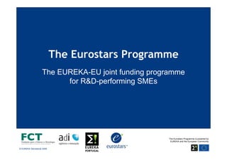 The Eurostars Programme
                    The EUREKA-EU joint funding programme
                          for R&D performing SMEs
                              R&D-performing




                                                    The Eurostars Programme is powered by
                                                     EUREKA and the European Community


© EUREKA Secretariat 2008
 