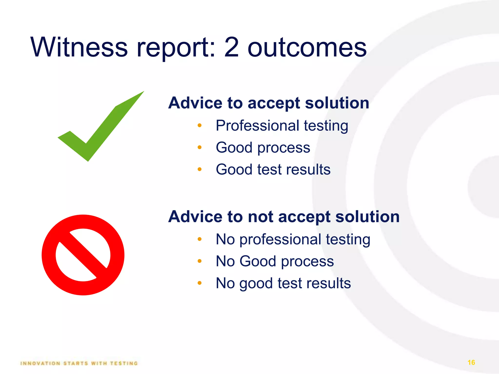 Witness report: 2 outcomes
Advice to accept solution
• Professional testing
• Good process
• Good test results
Advice to not accept solution
• No professional testing
• No Good process
• No good test results
16
 