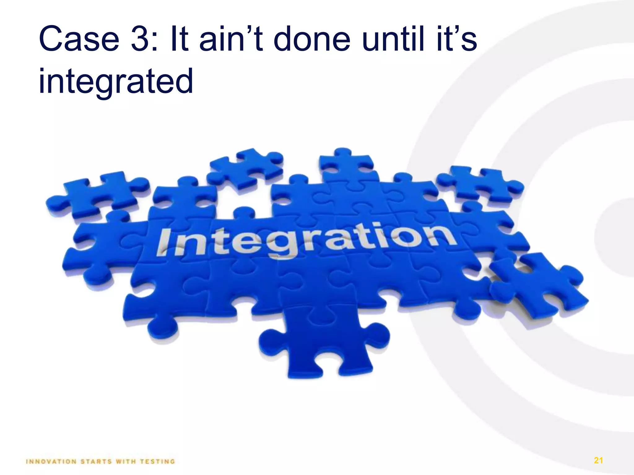 Case 3: It ain’t done until it’s
integrated
21
 