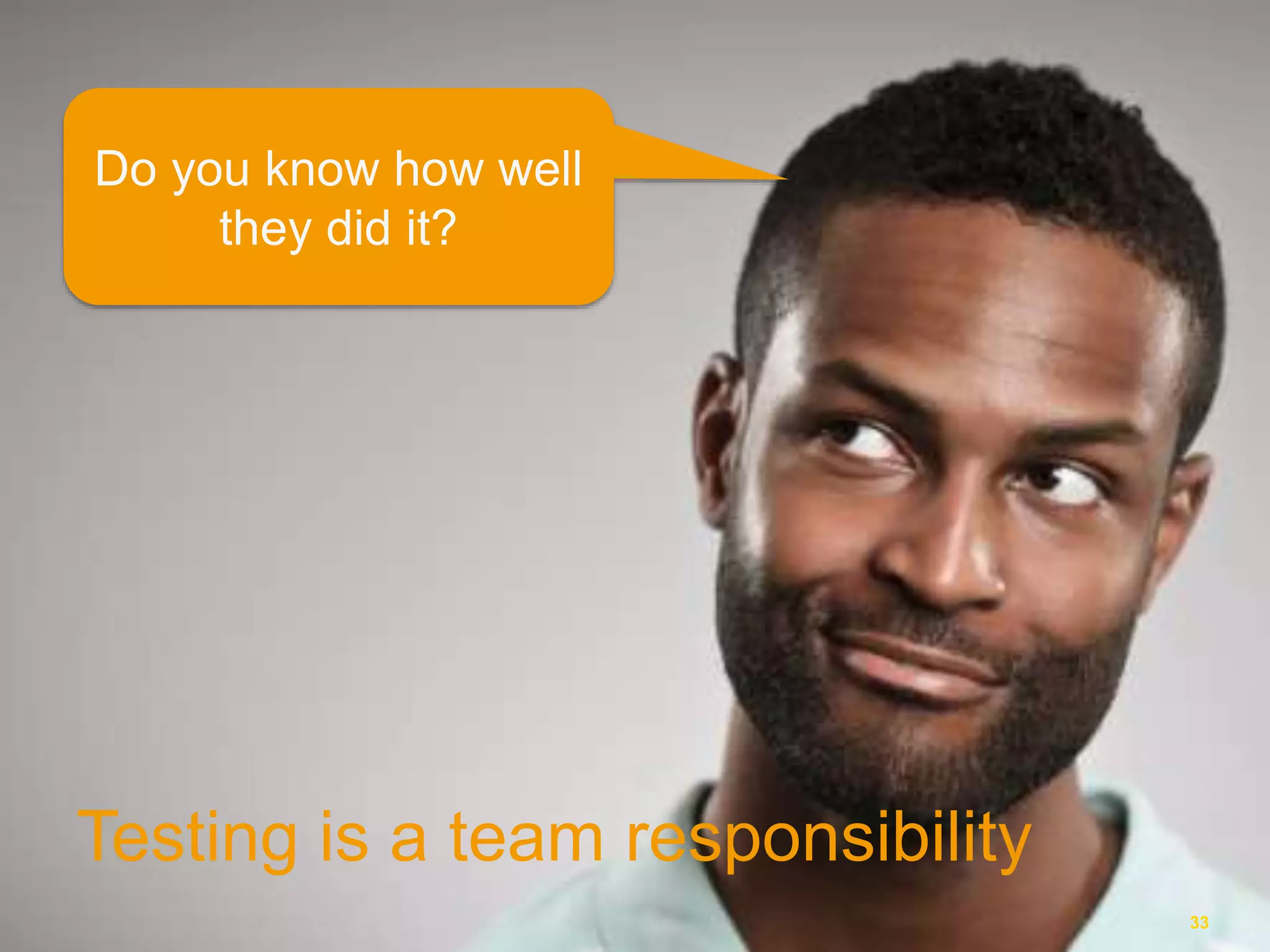 Testing is a team responsibility
33
Do you know how well
they did it?
 