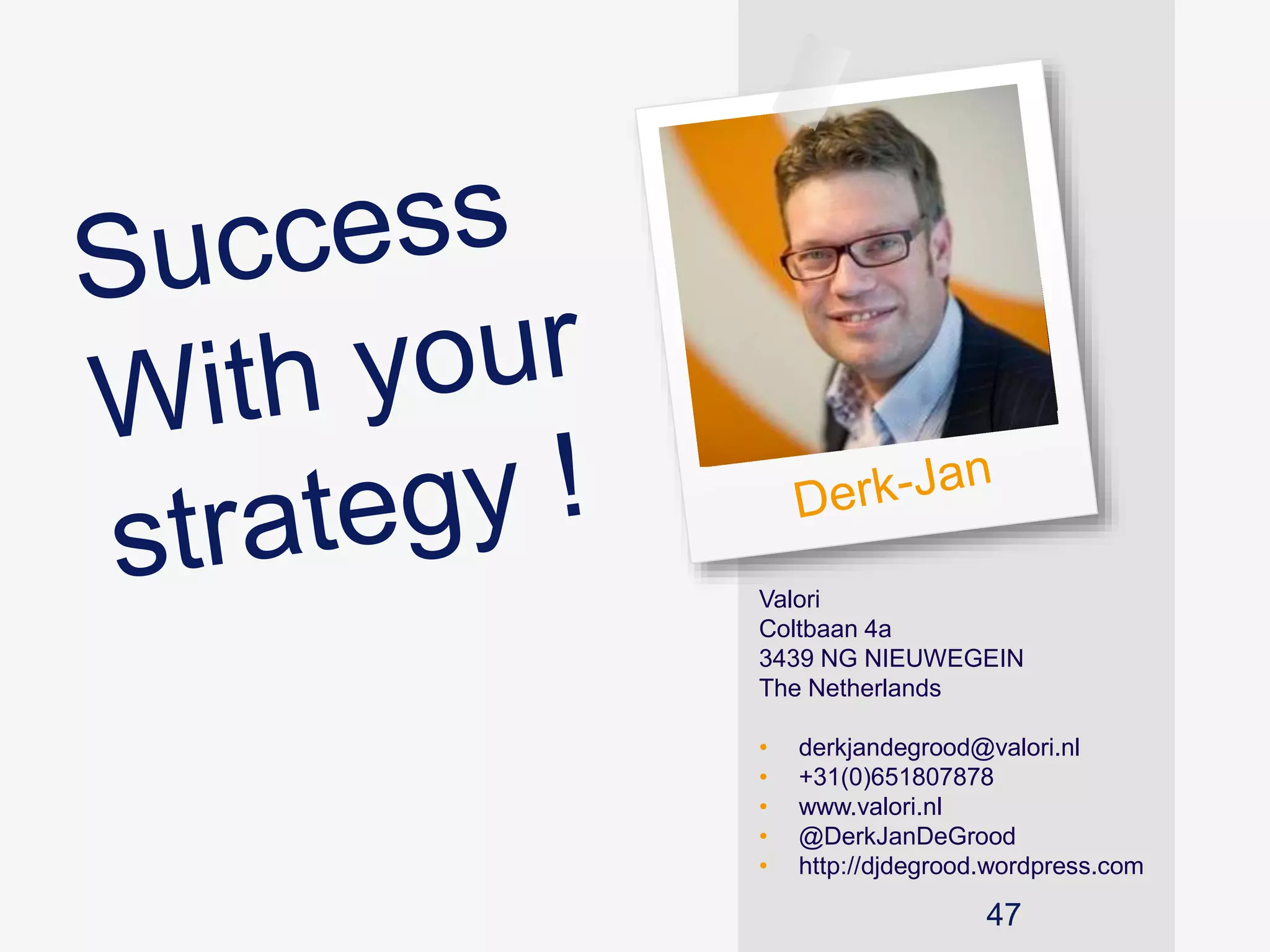 Derk-Jan
Valori
Coltbaan 4a
3439 NG NIEUWEGEIN
The Netherlands
• derkjandegrood@valori.nl
• +31(0)651807878
• www.valori.nl
• @DerkJanDeGrood
• http://djdegrood.wordpress.com
47
 