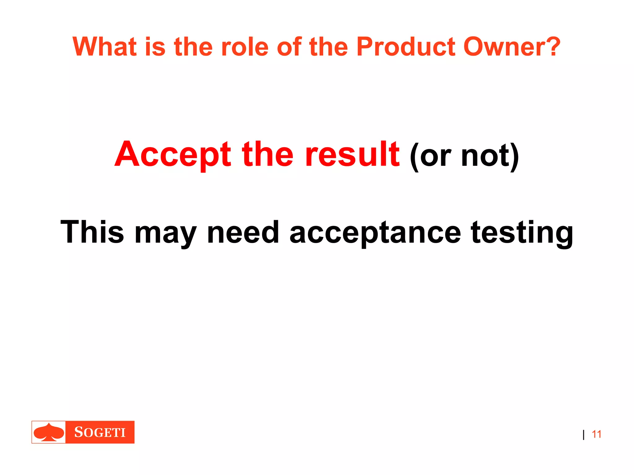 |
What is the role of the Product Owner?
Accept the result (or not)
This may need acceptance testing
11
 
