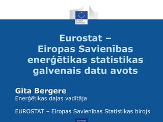 Eurostat
Eurostat –
Eiropas Savienības
enerģētikas statistikas
galvenais datu avots
Gita Bergere
Enerģētikas daļas vadītāja
EUROSTAT – Eiropas Savienības Statistikas birojs
 