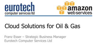 Cloud Solutions for Oil & Gas 
Franz Esser – Strategic Business Manager 
Eurotech Computer Services Ltd 
 
