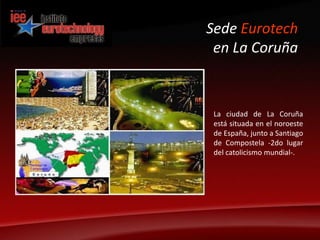 Sede Eurotechen La CoruñaLa ciudad de La Coruña está situada en el noroeste de España, junto a Santiago de Compostela -2do lugar del catolicismo mundial-.