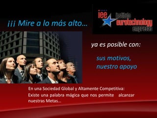    ¡¡¡ Mire a lo más alto…ya es posible con: sus motivos,  nuestro apoyoEn una Sociedad Global y Altamente Competitiva:Existe una palabra mágica que nos permite   alcanzar nuestras Metas…