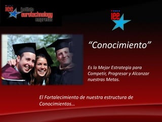 “Conocimiento”Es la Mejor Estrategia para Competir, Progresar y Alcanzar nuestras Metas.El Fortalecimiento de nuestra estructura de Conocimientos…