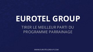 EUROTEL GROUP 
TIRER LE MEILLEUR PARTI DU 
PROGRAMME PARRAINAGE 
WWW.EUROTELGROUP.COM 
 