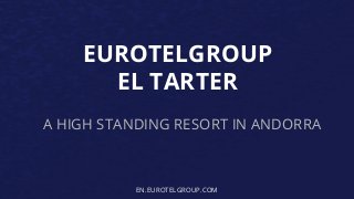 EUROTELGROUP 
EL TARTER 
A HIGH STANDING RESORT IN ANDORRA 
EN.EUROTELGROUP.COM 
 