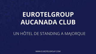 EUROTELGROUP 
AUCANADA CLUB 
UN HÔTEL DE STANDING A MAJORQUE 
WWW.EUROTELGROUP.COM 
 