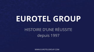 EUROTEL GROUP
HISTOIRE D’UNE RÉUSSITE
depuis 1997
WWW.EUROTELGROUP.COM
 