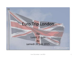 Euro Trip London
Du
Lundi 15 juin
au
samedi 20 juin 2015
1Euro Trip London - Juin 2015
 
