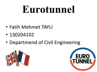 Eurotunnel
• Fatih Mehmet TAYLI
• 130204102
• Departmend of Civil Engineering
 