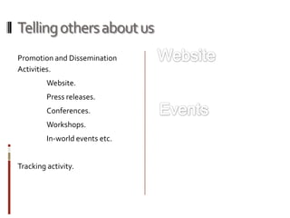 Telling others about us
Promotion and Dissemination
Activities.
         Website.
         Press releases.
         Conferences.
         Workshops.
         In-world events etc.


Tracking activity.
 