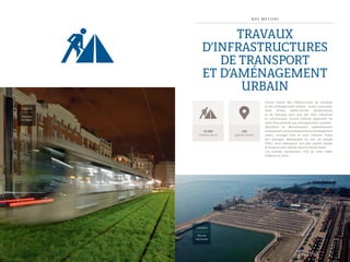 1 2 1 3
Tramway
du Havre
FRANCE
N O S M É T I E R S
Travaux
d’infrastructures
de transport
et d’aménagement
urbain
Eurovia réalise des infrastructures de transport
et des aménagements urbains : routes, autoroutes,
voies ferrées, plates-formes aéroportuaires
et de tramway, ainsi que des sites industriels
et commerciaux. Eurovia maîtrise également les
savoir-faire associés aux aménagements connexes :
démolition et déconstruction, assainissement,
terrassement,voirieetréseauxdivers,aménagement
urbain, ouvrages d’art et murs antibruit. Grâce
aux synergies développées au sein du groupe
VINCI, nous participons aux plus grands projets
d’infrastructures réalisés dans le monde entier.
Ces activités représentent 70 % de notre chiffre
d’affaires en 2013.
Port de
Vancouver
CANADA
330
agences travaux
41 000
chantiers par an
 