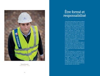 2 2
Édouard Bonnette
Chef de chantier - France
« Mon BTS de travaux publics en poche, j’ai effectué
mon stage ouvrier au sein d’Eurovia. C’est là que j’ai
découvert l’existence de la licence professionnelle
qui allait être ouverte en partenariat avec l’entreprise.
Ma candidature a été retenue et, d’emblée, je me
suis vu proposer un poste en alternance par Eurovia
en Île-de-France. J’ai d’abord suivi un chef de
chantier expérimenté sur d’importants chantiers,
en tant qu’ouvrier, puis certaines tâches m’ont été
déléguées, comme faire respecter les consignes de
sécurité apprises lors de ma journée d’accueil ou
bien guider les camions. Après, je me suis orienté
vers la fonction de chef d’équipe et, à la fin de ma
formation, Eurovia m’a proposé un poste de chef de
chantier. J’ai progressivement pris mon autonomie,
en binôme puis seul « aux manettes ».
Je viens de terminer mon premier gros chantier et
le fait que l’entreprise m’ait donné ma chance sur
ce projet m’a donné confiance en moi. Le chantier
s’est bien terminé, les clients étaient contents de la
qualité du travail fourni ainsi que des rapports que
j’ai entretenus avec eux. C’est une réelle satisfaction
pour moi.
Depuis mon embauche, il y a maintenant un an et
demi, j’ai pu voir qu’Eurovia mise sur moi. J’ai déjà
suivi huit formations dont les deux premiers cycles
de chef de chantier : trois semaines pour nous
responsabiliser sur tous les aspects - la sécurité,
la qualité, l’environnement, le management
des équipes, la communication, mais aussi la
préparation de chantier et la gestion budgétaire.
J’ai également suivi une formation de sauveteur
secouriste du travail, une responsabilité de plus que
j’accepte volontiers, c’est mon métier. »
Être formé et
responsabilisé
 