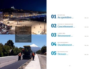 Là où nous intervenons, nous le faisons
avec nos équipes implantées localement,
qui vous apportent le savoir-faire d’un leader
mondial des infrastructures de transport
et la connaissance du terrain.
FRANCE
Semi-piétonisation
du Vieux Port de Marseille
CHILI
Travaux sur la route 225-Ch
devant le volcan Osorno
0 5
01
N O S M É T I E R S
Au quotidien ... 0 6 | 1 9
03
L ’ A N N É E 2 0 1 3
Récemment ... 3 0 | 4 5
04
N O S E N G A G E M E N T S
Durablement ... 4 6 | 5 9
02
C H I F F R E S E T O R G A N I S AT I O N
Concrètement ... 2 0 | 2 9
05
N O S P E R S P E C T I V E S
Demain ... 6 0 | 6 5
 