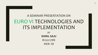 EURO VI TECHNOLOGIES AND
ITS IMPLEMENTATION
A SEMINAR PRESENTATION ON
BY
SHIRIL SAJU
B120217ME
MEB- S8
1
 