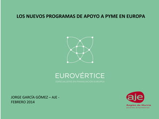 LOS NUEVOS PROGRAMAS DE APOYO A PYME EN EUROPA

JORGE GARCÍA GÓMEZ – AJE FEBRERO 2014

 