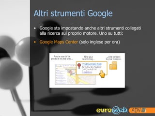 Altri strumenti Google Google sta impostando anche altri strumenti collegati alla ricerca sul proprio motore. Uno su tutti: Google Maps Center  (solo inglese per ora) 
