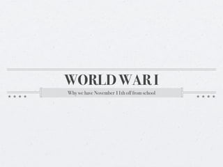 WORLD WAR I
Why we have November 11th off from school
 